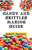 CANDY AND SKITTLES MAKING GUIDE: How To Make Step-by-Step Deliciously Homemade Candies And Skittles Recipes At Home. (HOW TO MAKE CANDIES AND SKITTLES.) B0CW1R9JHB Book Cover