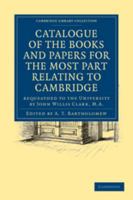 Catalogue of the Books and Papers for the Most Part Relating to the University, Town, and County of Cambridge, Bequeathed to the University by John Willis Clark 1108015921 Book Cover