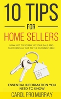 10 Tips for Home Sellers: How Not To Screw Up Your Sale and Successfully Get To the Closing Table B0BYRKH44Z Book Cover