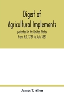 Digest of agricultural implements, patented in the United States from A.D. 1789 to July 1881 9354018025 Book Cover