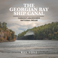 The Georgian Bay Ship Canal: Canada's Abandoned National Dream 1039104983 Book Cover