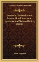 Essays On The Intellectual Powers, Moral Sentiment, Happiness And National Felicity 1120617464 Book Cover