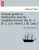 A local guide to Ashburton and its neighbourhood. By H. J. B. L. [i.e. Harry J. B. Lee.] 1241372837 Book Cover