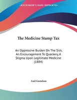 The Medicine Stamp Tax: An Oppressive Burden On The Sick, An Encouragement To Quackery, A Stigma Upon Legitimate Medicine 1169394221 Book Cover