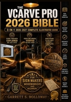 The VCarve Pro 2026 Bible: 2026 3-in-1 Illustrated Guide for CNC Router Beginners, Sign Makers and Woodworkers to Master V-Carving, Toolpaths, Feeds and Speeds, Real-World Projects and Quick Ref B0GZWFTKVP Book Cover