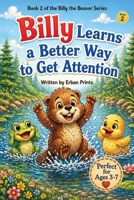 Billy Learns a Better Way to Get Attention: A Story About Finding the Right Way to Be Noticed (Billy the Beaver Series) B0GZ7WQK1G Book Cover