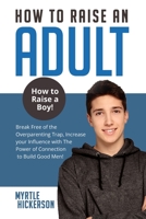 How to Raise an Adult: How to Raise a Boy! Break Free of the Overparenting Trap, Increase your Influence with The Power of Connection to Build Good Men! 1803614358 Book Cover