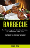 Barbecue: The Ultimate Beginner's Guide Simple Recipes For Great Flame Cooked Food (Started With The Best Yummy BBQ Recipes) 1990061788 Book Cover