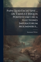 Papa Quid Facis? Sive ... De Vanis Et Iniquis Pontificum Circa Electiones Imperatorum Moliminibus... 1271781042 Book Cover