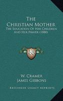 The Christian Mother; The Education of Her Children and Her Prayer. With an Account of the Archconfraternity of Christian Mothers ... 3337791352 Book Cover