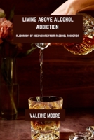 Living Above Alcohol Addiction: A Journey Of Recovery From Alcohol Addiction B0DSL8GKL7 Book Cover