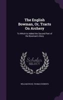 The English Bowman, Or, Tracts On Archery: To Which Is Added the Second Part of the Bowman's Glory 1016571585 Book Cover