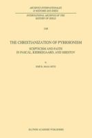 The Christianization of Pyrrhonism: Scepticism and Faith in Pascal, Kierkegaard, and Shestov (International Archives of the History of Ideas / Archives internationales d'histoire des idées) 0792333810 Book Cover