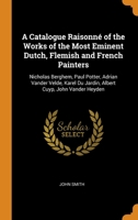 A Catalogue Raisonné of the Works of the Most Eminent Dutch, Flemish and French Painters: Nicholas Berghem, Paul Potter, Adrian Vander Velde, Karel Du Jardin, Albert Cuyp, John Vander Heyden 0344210529 Book Cover