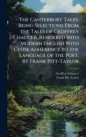 The Canterbury Tales. Being Selections From the Tales of Geoffrey Chaucer, Rendered Into Modern English With Close Adherence to the Language of the Poet. By Frank Pitt-Taylor 1024280497 Book Cover
