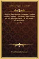 A List Of The Colonels, Lieutenant Colonels, Majors, Captains, Lieutenants, And Ensigns Of His Majesty's Forces, On The British Establishment 116588996X Book Cover