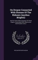On Dropsy Connected With Disease Of The Kidneys (morbus Brightii): And On Some Other Diseases Of Those Organs, Associated With Albuminous And Purulent Urine /. 1354520408 Book Cover