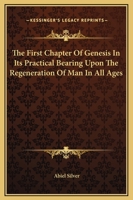 The First Chapter Of Genesis In Its Practical Bearing Upon The Regeneration Of Man In All Ages 1425365442 Book Cover