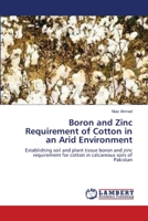 Boron and Zinc Requirement of Cotton in an Arid Environment: Establishing soil and plant tissue boron and zinc requirement for cotton in calcareous soils of Pakistan 3659158674 Book Cover