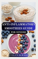 ANTI-INFLAMMATORY SMOOTHIES GUIDE FOR SENIORS: Delicious Smoothies to Soothe Joints, Sharpen Memory, Reduce Inflammation, Boost Energy and Strengthen Immunity B0FTGFGXWJ Book Cover