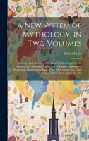 A new System of Mythology, in two Volumes; Giving a Full Account of the Idolatry of the Pagan World, Illustrated by Analytical Tables, and 50 Elegant ... in a Third Volume, Particularly Adapted to Th 1022208837 Book Cover