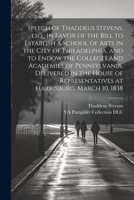 Speech of Thaddeus Stevens, esq., in Favor of the Bill to Establish a School of Arts in the City of Philadelphia, and to Endow the Colleges and ... Representatives at Harrisburg, March 10, 1838 1021939811 Book Cover