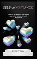 SELF-ACCEPTANCE: Exploring The Notion Of Inner Beauty: Approaches To Cultivating Self-Acceptance B0CG89MMDT Book Cover