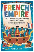 French Empire: The Complete History for Kids and it’s lost glory: How Friendship, Trade, and Courage Helped France Build a Timeless Legacy, Spread ... (Kids Fun, History and Educational books) B0G2JDR8ZT Book Cover