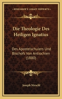 Die Theologie Des Heiligen Ignatius: Des Apostelschulers Und Bischofs Von Antiochien (1880) 1144423945 Book Cover