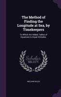 The method of finding the longitude at sea, by time-keepers: to which are added, tables of equations to equal altitudes. More extensive and accurate than any hitherto published. By William Wales, ... 1358777969 Book Cover