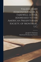 Valedictory Admonitions, or, A Farewell Letter, Addressed to the American Presbyterian Society, of Montreal, L.C. [microform] 1014139988 Book Cover
