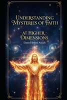 UNDERSTANDING MYSTERIES OF FAITH AT HIGHER DIMENSIONS B0GWV1TX99 Book Cover