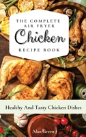 The Complete Air Fryer Chicken Recipe Book: Healthy And Tasty Chicken D&#1110;&#1109;hes 1801452474 Book Cover