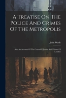 A Treatise On The Police And Crimes Of The Metropolis: Also An Account Of The Courts Of Justice And Prisons Of London 1022555952 Book Cover