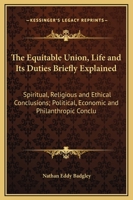The Equitable Union, Life And Its Duties Briefly Explained: Spiritual, Religious And Ethical Conclusions; Political, Economic And Philanthropic Conclusions 1141232634 Book Cover