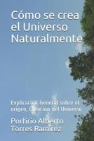 C?mo Se Crea el Universo Naturalmente : Explicaci?n General Sobre el Origen, Creaci?n Del Universo 1520933487 Book Cover