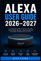 ALEXA USER GUIDE 2026–2027: The Essential Step-by-Step Handbook to Setting Up, Mastering Features, Automating Your Home, and Troubleshooting Every Function with Confidence B0H9CZSFGZ Book Cover