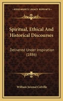 Spiritual, Ethical and Historical Discourses, Delivered Under Inspiration, 135855093X Book Cover