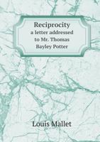 Reciprocity a Letter Addressed to Mr. Thomas Bayley Potter 5518762712 Book Cover