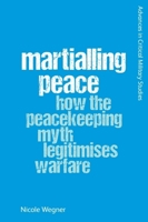 Martialling Peace: How the Peacekeeper Myth Legitimises Warfare (Advances in Critical Military Studies) 1474492843 Book Cover