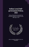Indian Local Self-Government Policy, 1915; Being a Resolution Issued by the Governor General in Council on the 28th April 1915 101516854X Book Cover