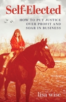 Self-Elected: How to Put Justice Over Profit and Soar in Business 1955985626 Book Cover