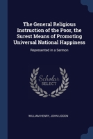 The General Religious Instruction of the Poor, the Surest Means of Promoting Universal National Happiness: Represented in a Sermon 1171021836 Book Cover