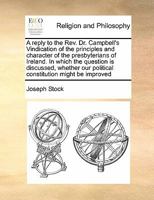A Reply To The Rev. Dr. Campbell's Vindication Of The Principles And Character Of The Presbyterians Of Ireland: In Which The Question Is Discussed, ... By Substituting, In Place Of The Present... 1247505022 Book Cover