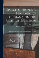 Speech of Hon. J. P. Benjamin, of Louisiana, on the Right of Secession: Delivered in the Senate of the United States, Dec. 31, 1860 1015360823 Book Cover