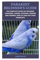 PARAKEET BEGINNER’S GUIDE: THE COMPLETE GUIDE ON TRAINING, CHOOSING, CARING, HOUSING. FEEDING AND GENERAL HEALTH CARE FOR YOUR PARAKEETS B09B1JTTQL Book Cover