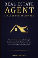 Real Estate Agent Success for Beginners: The Realtor's Sales Guide to Marketing & Lead Generation via YouTube, Phone Scripts, and Other Strategies for Closing the Deal 1774341239 Book Cover