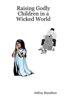 Raising Godly Children in a Wicked World 0615177484 Book Cover