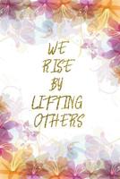 We Rise By Lifting Others: Lined Journal - Flower Lined Diary, Planner, Gratitude, Writing, Travel, Goal, Pregnancy, Fitness, Prayer, Diet, Weight Loss, Food, Grateful, Depression, Habit Bullet Notebo 1081765739 Book Cover