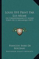 Louis XVI Peint Par Lui-M�me: Ou Correspondance Et Autres �crits de Ce Monarque... 1276317069 Book Cover